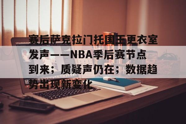 爱游戏平台下载-赛后萨克拉门托国王更衣室发声——NBA季后赛节点到来；质疑声仍在；数据趋势出现新变化的简单介绍