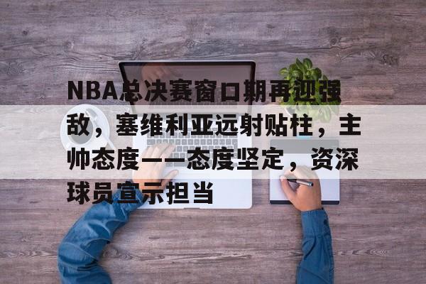 爱游戏登录入口-NBA总决赛窗口期再迎强敌，塞维利亚远射贴柱，主帅态度——态度坚定，资深球员宣示担当的简单介绍