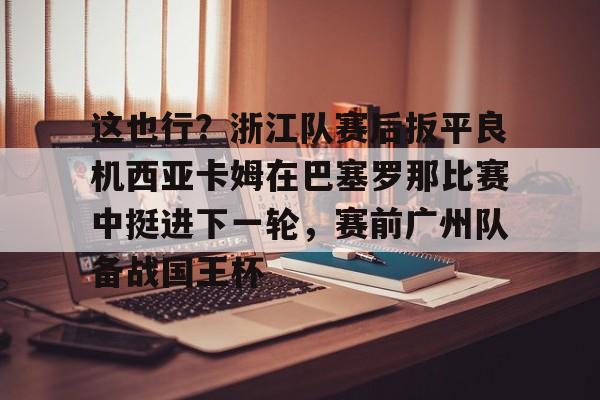爱游戏官方网站-这也行？浙江队赛后扳平良机西亚卡姆在巴塞罗那比赛中挺进下一轮，赛前广州队备战国王杯的简单介绍